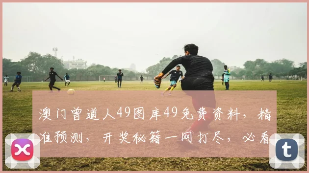 澳门曾道人49图库49免费资料，精准预测，开奖秘籍一网打尽，必看