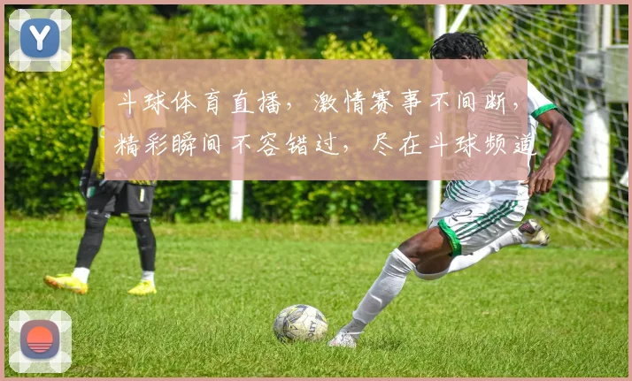 斗球体育直播，激情赛事不间断，精彩瞬间不容错过，尽在斗球频道