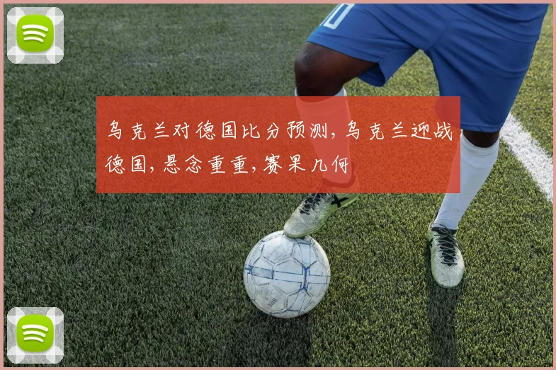 乌克兰对德国比分预测,乌克兰迎战德国,悬念重重,赛果几何