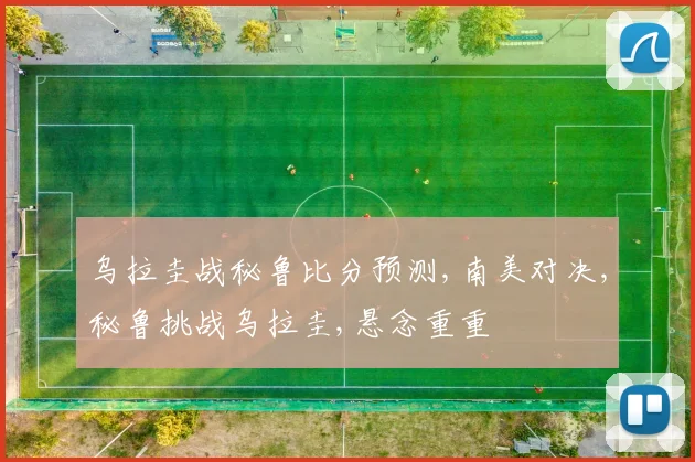 乌拉圭战秘鲁比分预测,南美对决,秘鲁挑战乌拉圭,悬念重重
