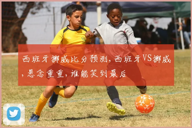 西班牙挪威比分预测,西班牙VS挪威,悬念重重,谁能笑到最后