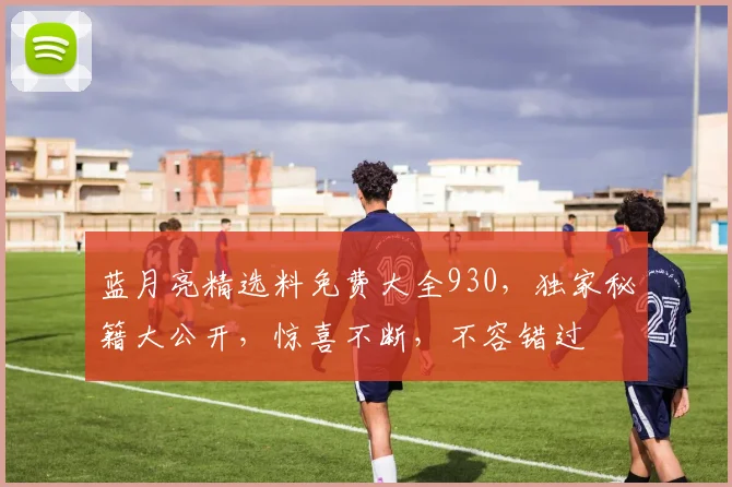 蓝月亮精选料免费大全930，独家秘籍大公开，惊喜不断，不容错过