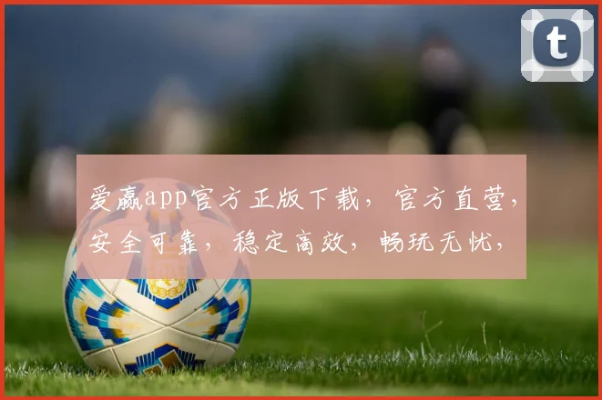 爱赢app官方正版下载，官方直营，安全可靠，稳定高效，畅玩无忧，轻松获取