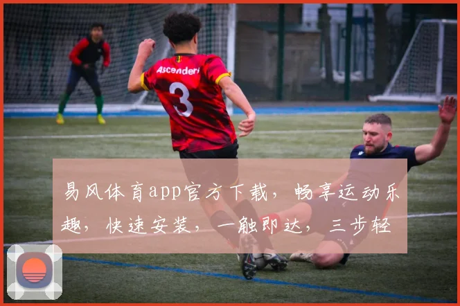 易风体育app官方下载，畅享运动乐趣，快速安装，一触即达，三步轻松获取