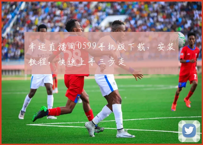 幸运直播间0599手机版下载，安装教程，快速上手三步走