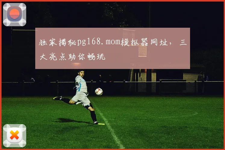 独家揭秘pg168.mom模拟器网址，三大亮点助你畅玩