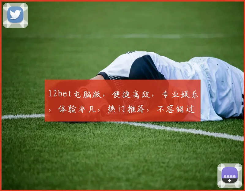 12bet电脑版，便捷高效，专业娱乐，体验非凡，热门推荐，不容错过，必看攻略