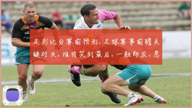 足彩比分赛前预测,足球赛事前瞻关键对决,谁将笑到最后,一触即发,悬念重重。
